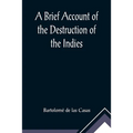 A Brief Account of the Destruction of the Indies; Or, a faithful NARRATIVE OF THE Horrid and Unexampled Massacres, Butcheries, and all manner of Cruel