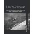 D-Day: the Air Campaign: June 1944 and the role of Anglo-American air power in the Normandy landings
