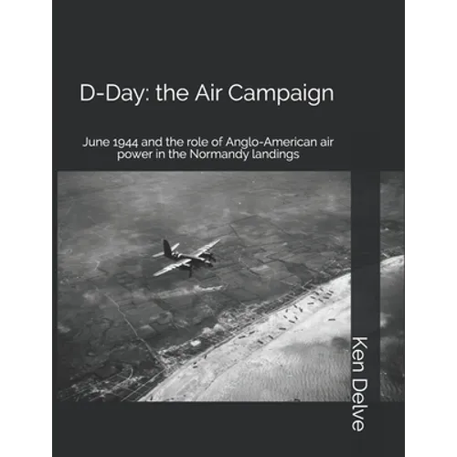D-Day: the Air Campaign: June 1944 and the role of Anglo-American air power in the Normandy landings