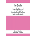 The Ziegler Family Record: A Complete Record Of The Ziegler Family From Our Ancestor, Philip Ziegler, Born In Bern, Switzerland, In 1734, Down To