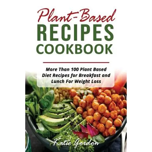 Plant Based Recipes Cookbook: More Than 100 Plant Based Diet Recipes for Breakfast and Lunch for Weight Loss