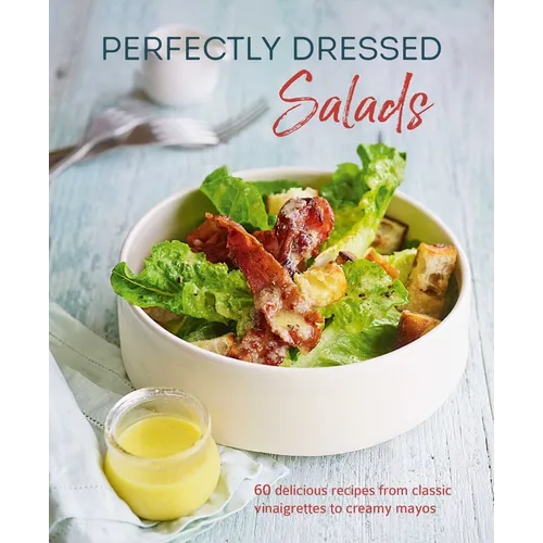 Perfectly Dressed Salads: 60 Delicious Recipes from Tangy Vinaigrettes to Creamy Mayos
