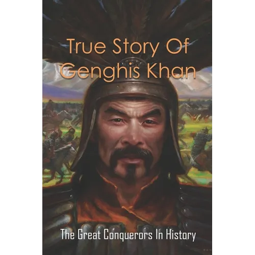 True Story Of Genghis Khan: The Great Conquerors In History: Genghis Khan History Book
