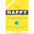 The Happy HomeWorker: How to Stay Productive, Keep Balanced and Be Fulfilled Working From Home