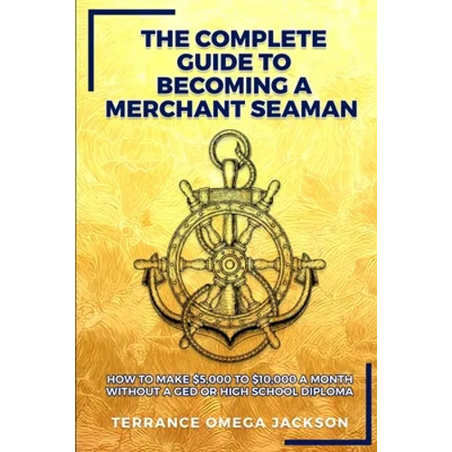 The Complete Guide To Becoming A Merchant Seaman: How To Make $5,000 To $10,000 A Month Without A GED Or Highschool Diploma