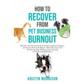 How to Recover from Pet Business Burnout: Reclaim Your Personal Life, Combat Compassion Fatigue, and Create Work/Life Balance While Running Your Pet S