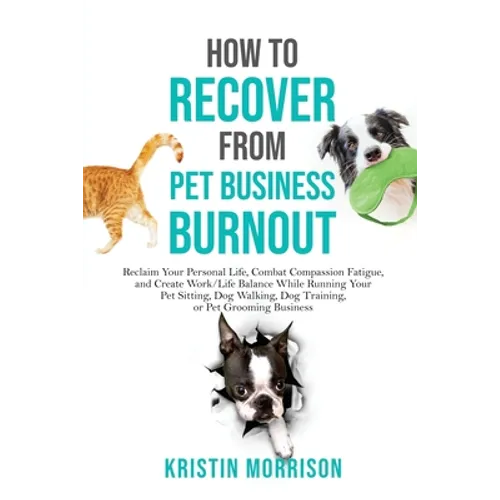 How to Recover from Pet Business Burnout: Reclaim Your Personal Life, Combat Compassion Fatigue, and Create Work/Life Balance While Running Your Pet S