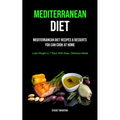 Mediterranean Diet: Mediterranean Diet Recipes & Desserts You Can Cook At Home (Lose Weight In 7 Days With Easy, Delicious Meals)
