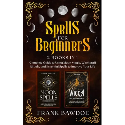 Spells for Beginners: 2 Books in 1 - Complete Guide to Using Moon Magic, Witchcraft Rituals, and Essential Spells to Improve Your Life