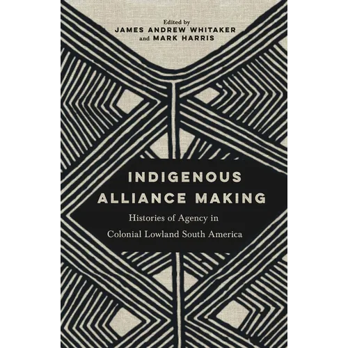 Indigenous Alliance Making: Histories of Agency in Colonial Lowland South America