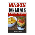 Mason Jar Meals: The Tasiest Quick and Easy Mason Jar Meals On Earth