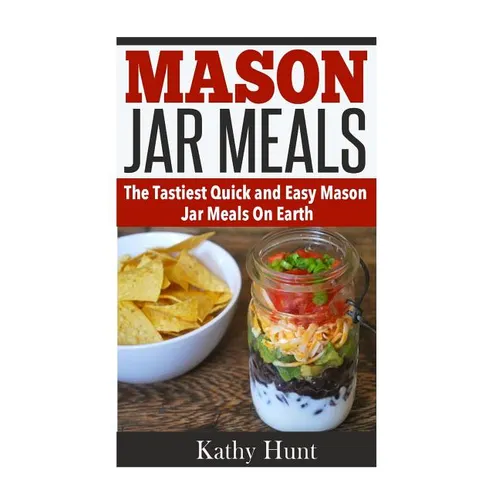 Mason Jar Meals: The Tasiest Quick and Easy Mason Jar Meals On Earth