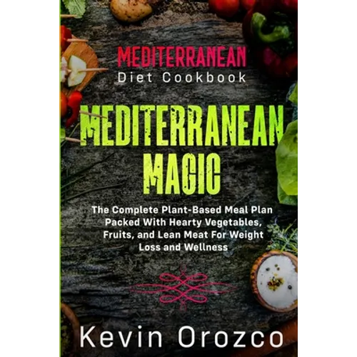 Mediterranean Diet Cookbook: MEDITERRANEAN MAGIC - The Complete Plant-Based Meal Plan Packed With Hearty Vegetables, Fruits, and Lean Meat For Weight