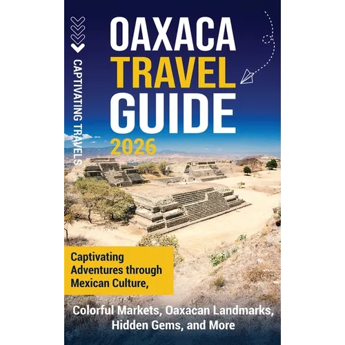 Oaxaca Travel Guide: Captivating Adventures Through Mexican Culture, Colorful Markets, Oaxacan Landmarks, Hidden Gems, and More