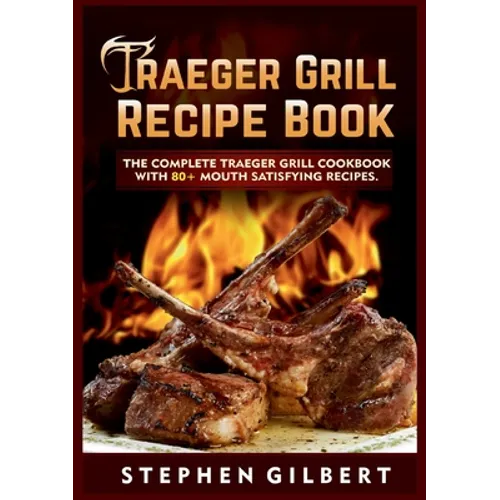Traeger Grill Recipe Book: The Complete Traeger Grill Cookbook With 80+ Mouth Satisfying Recipes