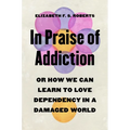 In Praise of Addiction: Or How We Can Learn to Love Dependency in a Damaged World
