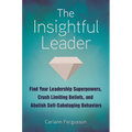 The Insightful Leader: Find Your Leadership Superpowers, Crush Limiting Beliefs, and Abolish Self-Sabotaging Behaviors