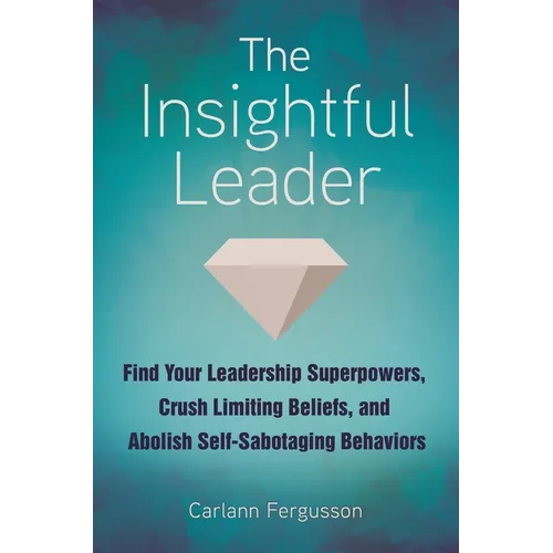 The Insightful Leader: Find Your Leadership Superpowers, Crush Limiting Beliefs, and Abolish Self-Sabotaging Behaviors