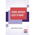 Things Mother Used To Make: A Collection Of Old Time Recipes, Some Nearly One Hundred Years Old And Never Published Before