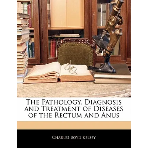 The Pathology, Diagnosis and Treatment of Diseases of the Rectum and Anus