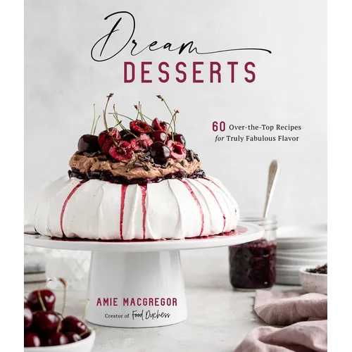 Dream Desserts: 60 Over-The-Top Recipes for Truly Fabulous Flavor