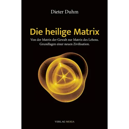 Die heilige Matrix: Von der Matrix der Gewalt zur Matrix des Lebens. Grundlagen einer neuen Zivilisation.