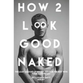 How 2 Look Good Naked: The Least Amount Of Effort, To Look The Best With Your Clothes Off