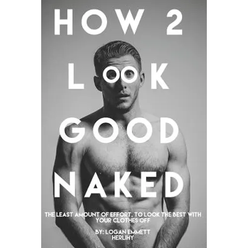 How 2 Look Good Naked: The Least Amount Of Effort, To Look The Best With Your Clothes Off