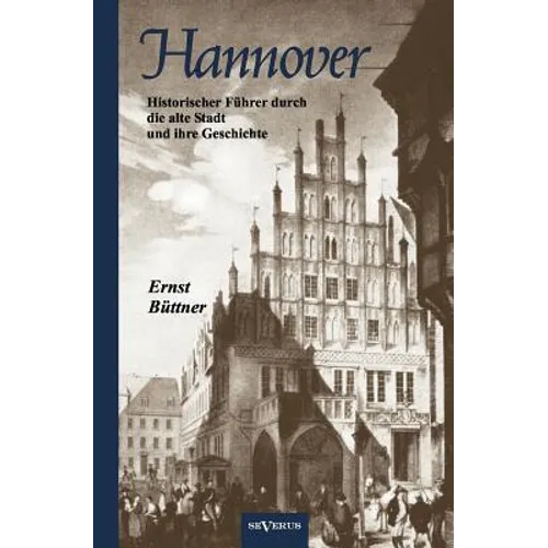 Hannover - Die Hauptstadt Niedersachsens. Historischer Führer durch die alte Stadt und ihre Geschichte: Mit 19 Abbildungen