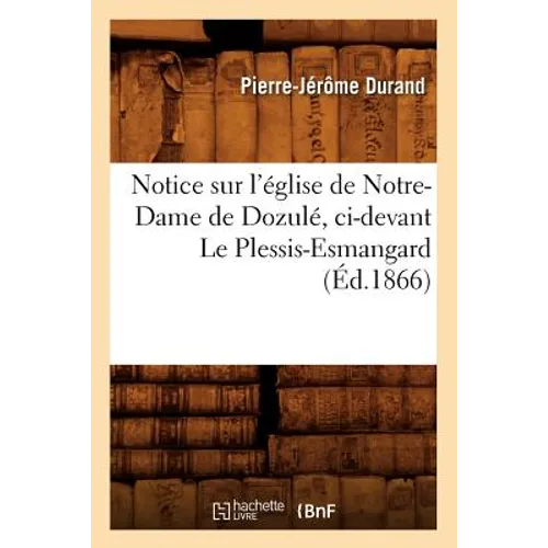 Notice Sur l'Église de Notre-Dame de Dozulé, CI-Devant Le Plessis-Esmangard (Éd.1866)