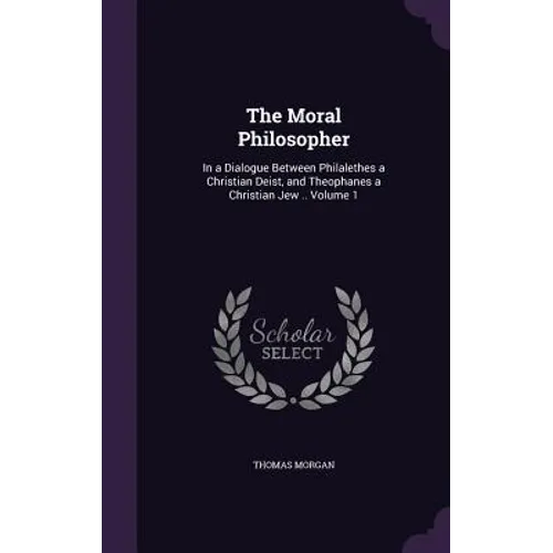 The Moral Philosopher: In a Dialogue Between Philalethes a Christian Deist, and Theophanes a Christian Jew .. Volume 1