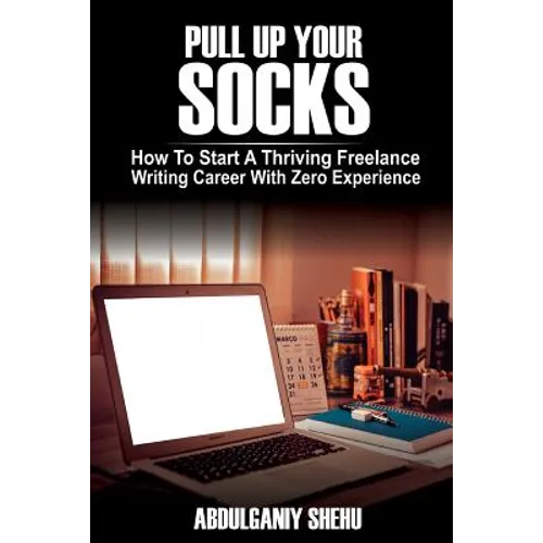 Pull Up Your Socks: How To Start A Thriving Freelance Writing Career With Zero Experience