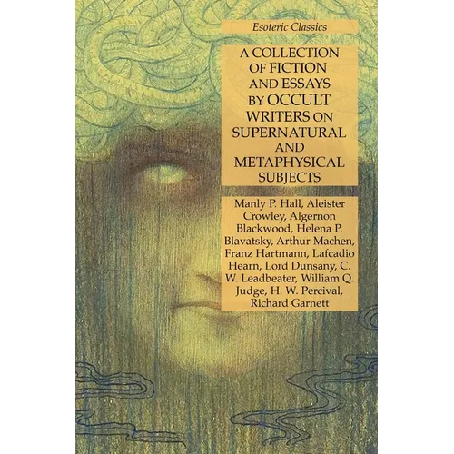 A Collection of Fiction and Essays by Occult Writers on Supernatural and Metaphysical Subjects: Esoteric Classics