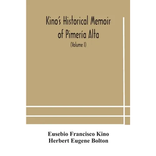 Kino'S Historical Memoir Of Pimería Alta; A Contemporary Account Of The Beginnings Of California, Sonora, And Arizona (Volume I)