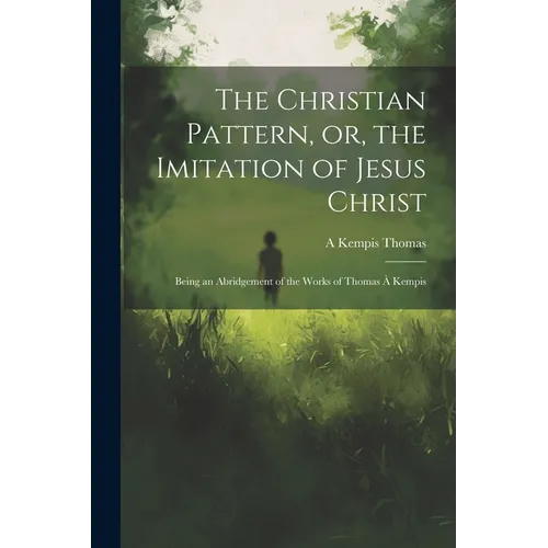 The Christian Pattern, or, the Imitation of Jesus Christ: Being an Abridgement of the Works of Thomas à Kempis