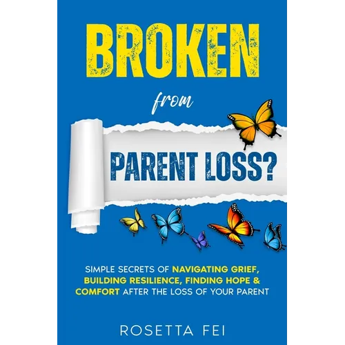 Broken From Parent Loss?: Simple Secrets Of Navigating Grief, Building Resilience, Finding Hope & Comfort After The Loss Of Your Parent