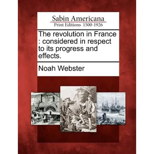 The Revolution in France: Considered in Respect to Its Progress and Effects.