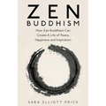 Zen Buddhism: How Zen Buddhism Can Create a Life of Peace, Happiness and Inspiration