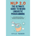 NLP 2.0 - The Ultimate Guide to Neuro Linguistic Programming: How to Rewire Your Brain and Create the Life You Want and Become the Person You Were Mea