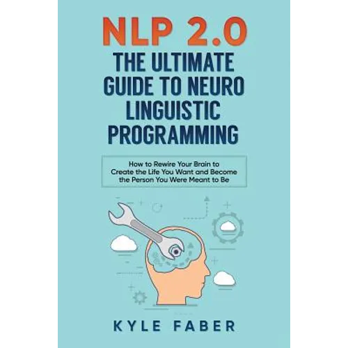 NLP 2.0 - The Ultimate Guide to Neuro Linguistic Programming: How to Rewire Your Brain and Create the Life You Want and Become the Person You Were Mea