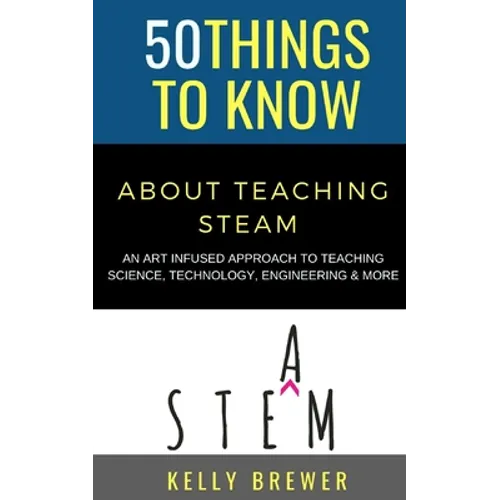 50 Things to Know About Teaching Steam: An Art Infused Approach To Teaching Science, Technology, Engineering & More