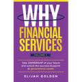 Why Financial Services, Volume 1: Take Ownership of Your Future and Unlock the Success Blueprint to Generational Wealth