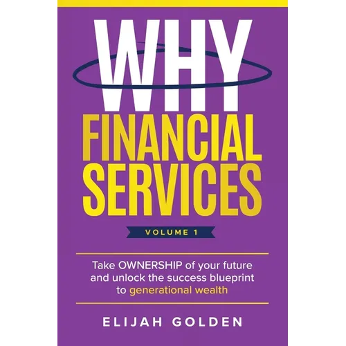 Why Financial Services, Volume 1: Take Ownership of Your Future and Unlock the Success Blueprint to Generational Wealth