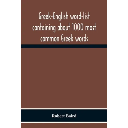 Greek-English Word-List Containing About 1000 Most Common Greek Words, So Arranged As To Be Most Easily Learned And Remembered