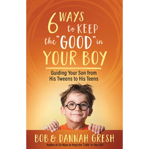 Six Ways to Keep the "Good" in Your Boy: Guiding Your Son from His Tweens to His Teens