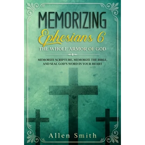Memorizing Ephesians 6 - The Whole Armor of God: Memorize Scripture, Memorize the Bible, and Seal God's Word in Your Heart