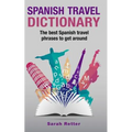 Spanish Travel Dictionary: The Best Spanish Travel Phrases To Get Around