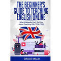 The Beginner's Guide to Teaching English Online: What Wikipedia Can't Tell You About Teaching ESL/TESL/TEFL