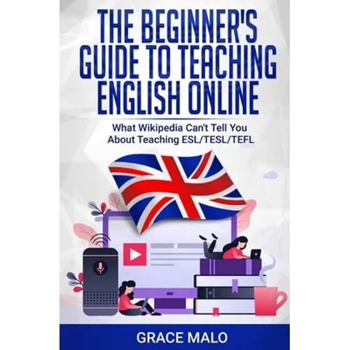 The Beginner's Guide to Teaching English Online: What Wikipedia Can't Tell You About Teaching ESL/TESL/TEFL