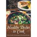 Healthy Dishes to Cook: Better Health with Juicing and Metabolism Recipes